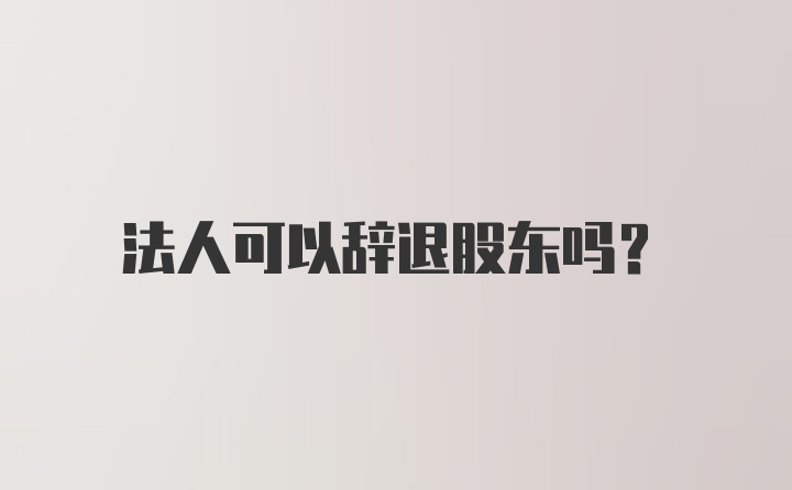 法人可以辞退股东吗？