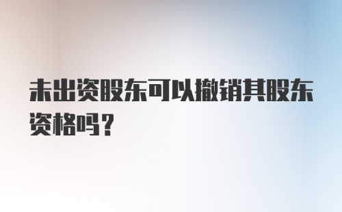 未出资股东可以撤销其股东资格吗？