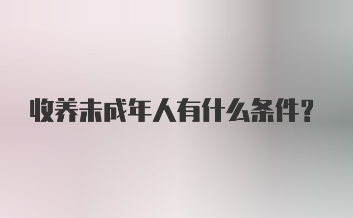 收养未成年人有什么条件？