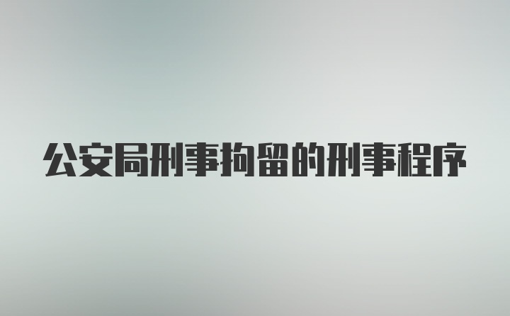 公安局刑事拘留的刑事程序