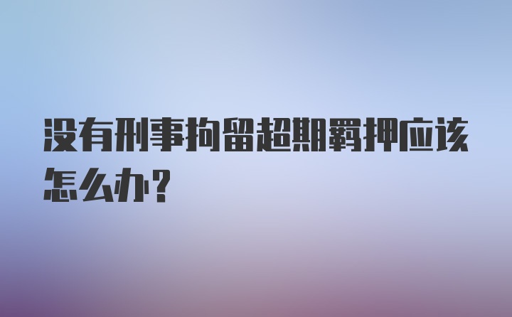 没有刑事拘留超期羁押应该怎么办？