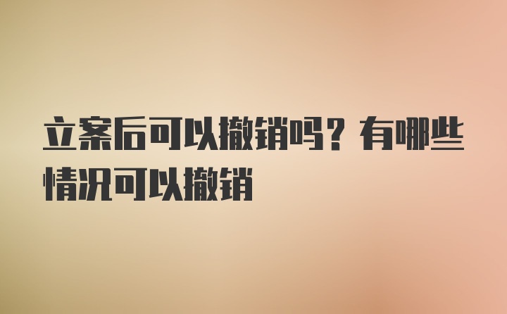 立案后可以撤销吗？有哪些情况可以撤销