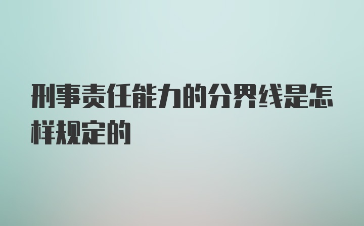 刑事责任能力的分界线是怎样规定的