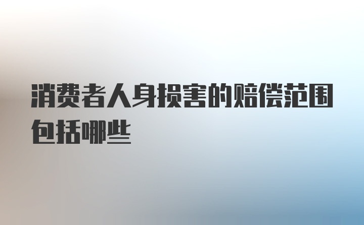 消费者人身损害的赔偿范围包括哪些