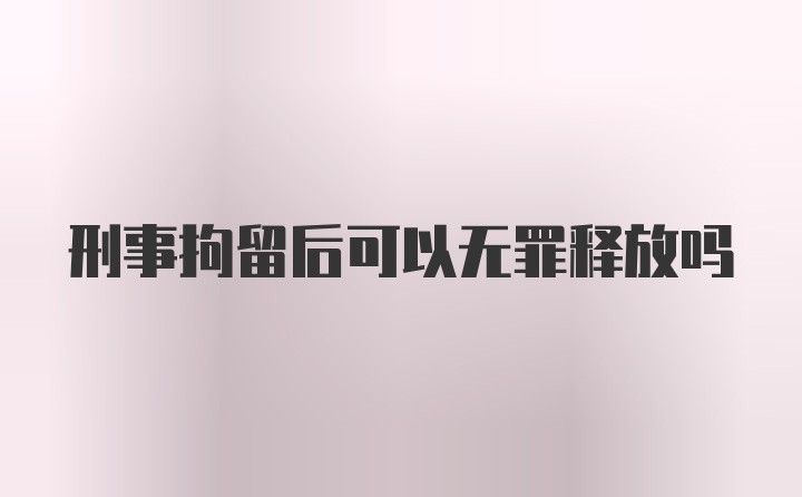 刑事拘留后可以无罪释放吗