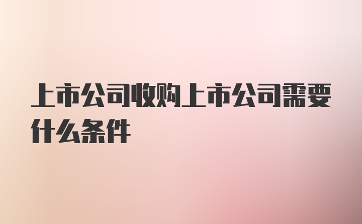 上市公司收购上市公司需要什么条件