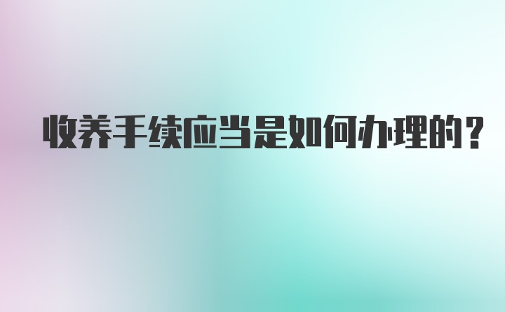 收养手续应当是如何办理的？