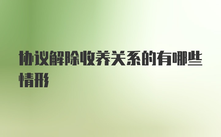 协议解除收养关系的有哪些情形