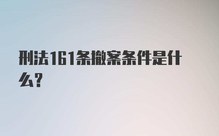 刑法161条撤案条件是什么？