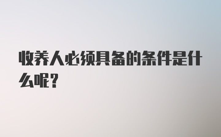 收养人必须具备的条件是什么呢？