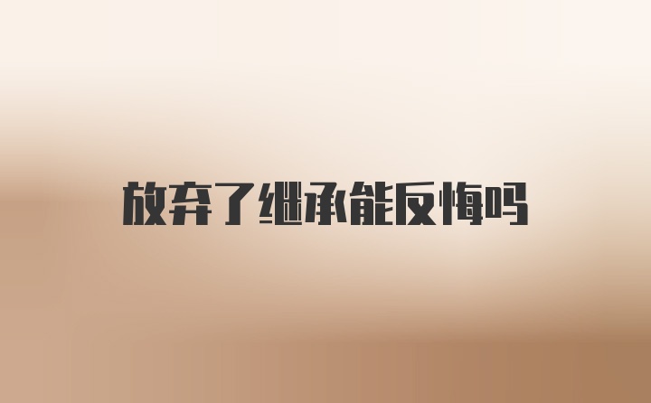 放弃了继承能反悔吗