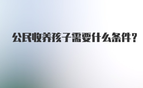 公民收养孩子需要什么条件？