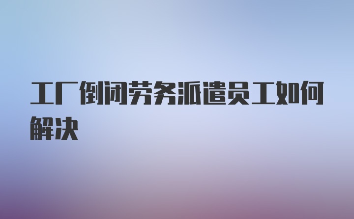 工厂倒闭劳务派遣员工如何解决