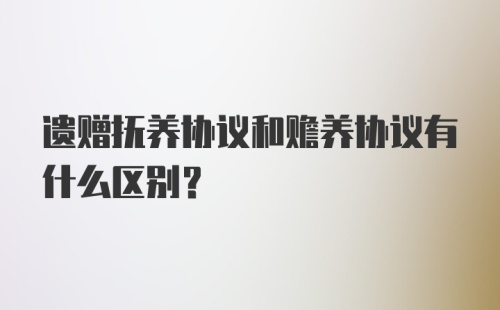 遗赠抚养协议和赡养协议有什么区别？