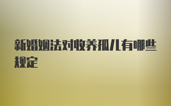 新婚姻法对收养孤儿有哪些规定