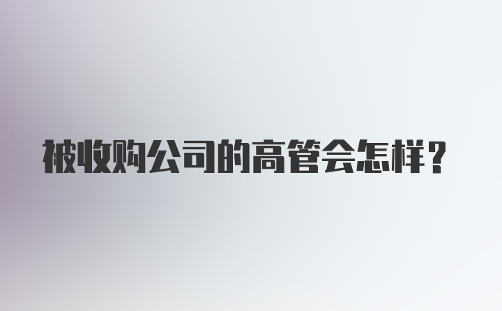 被收购公司的高管会怎样？