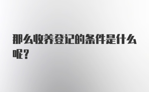 那么收养登记的条件是什么呢?