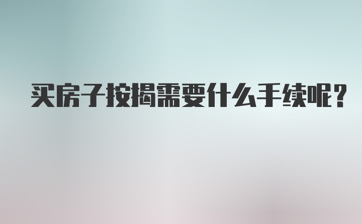 买房子按揭需要什么手续呢？