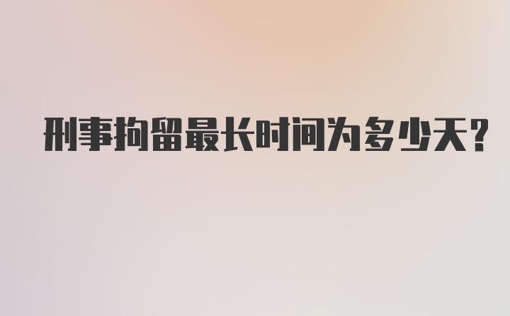 刑事拘留最长时间为多少天？