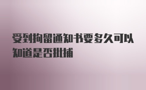 受到拘留通知书要多久可以知道是否批捕