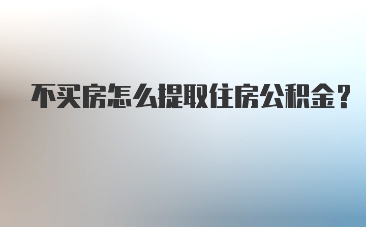 不买房怎么提取住房公积金？