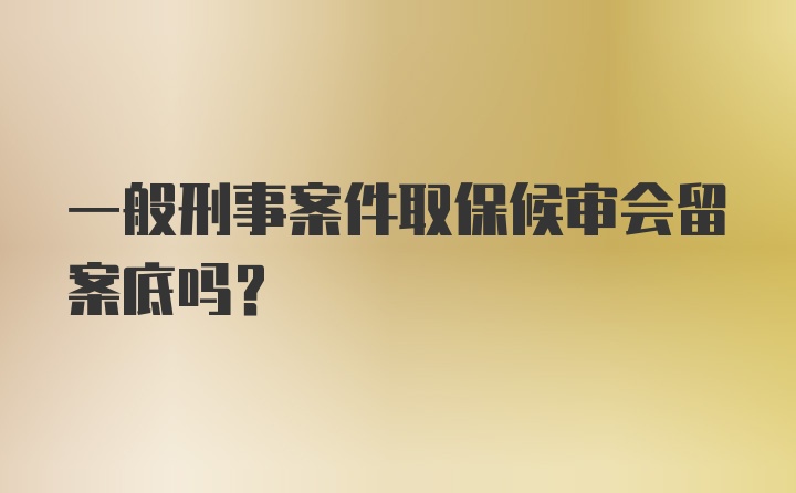 一般刑事案件取保候审会留案底吗？