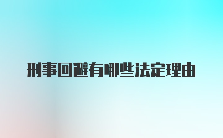 刑事回避有哪些法定理由