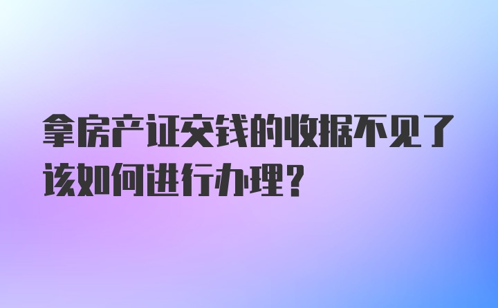 拿房产证交钱的收据不见了该如何进行办理？