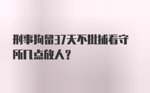 刑事拘留37天不批捕看守所几点放人？