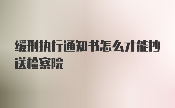 缓刑执行通知书怎么才能抄送检察院