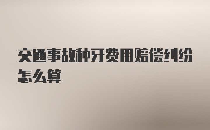 交通事故种牙费用赔偿纠纷怎么算