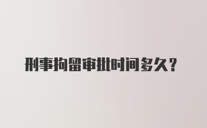 刑事拘留审批时间多久？