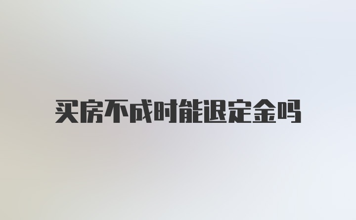 买房不成时能退定金吗