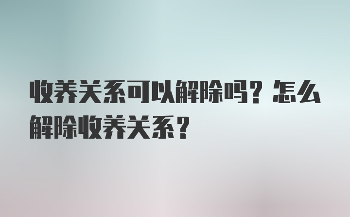 收养关系可以解除吗？怎么解除收养关系？