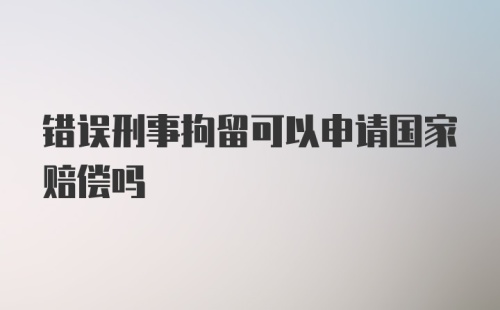 错误刑事拘留可以申请国家赔偿吗