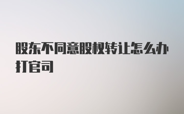 股东不同意股权转让怎么办打官司