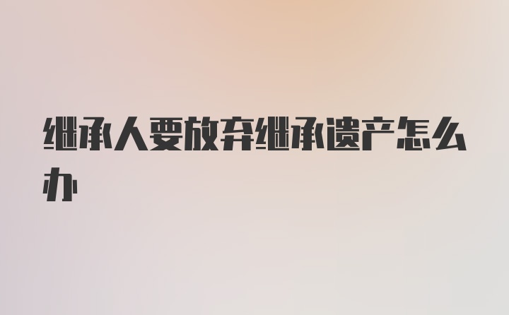 继承人要放弃继承遗产怎么办