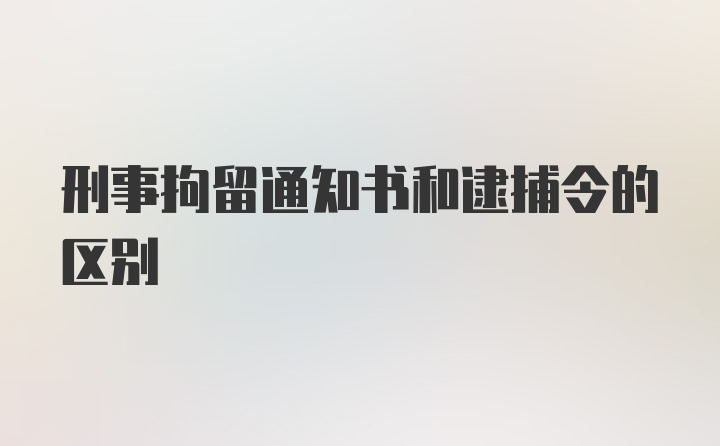 刑事拘留通知书和逮捕令的区别