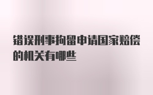 错误刑事拘留申请国家赔偿的机关有哪些