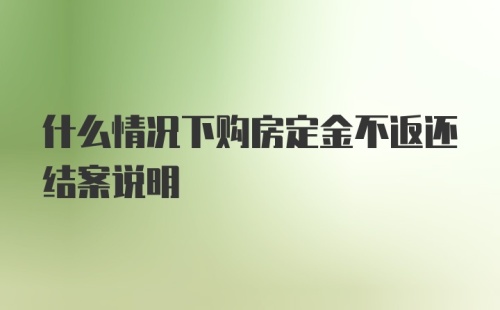 什么情况下购房定金不返还结案说明