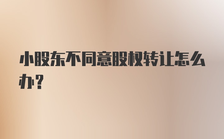 小股东不同意股权转让怎么办?