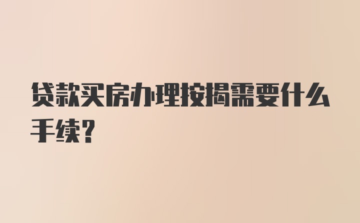 贷款买房办理按揭需要什么手续？