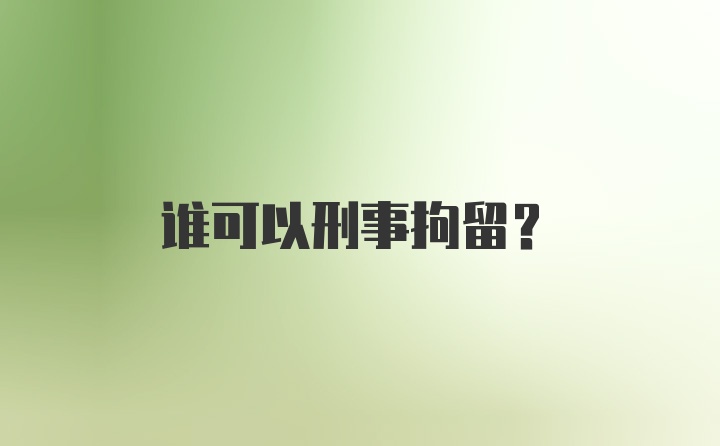 谁可以刑事拘留？