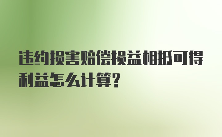 违约损害赔偿损益相抵可得利益怎么计算？