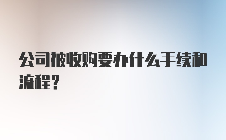 公司被收购要办什么手续和流程？