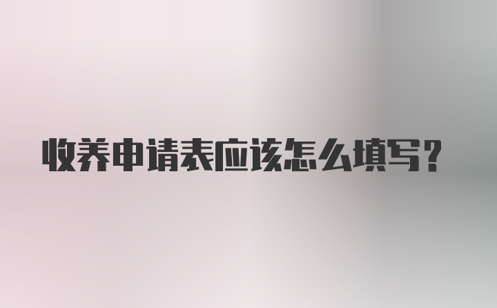 收养申请表应该怎么填写？