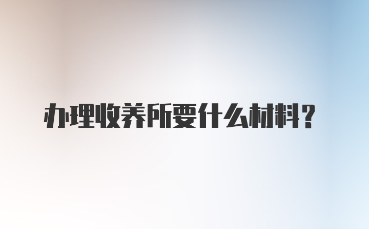 办理收养所要什么材料？