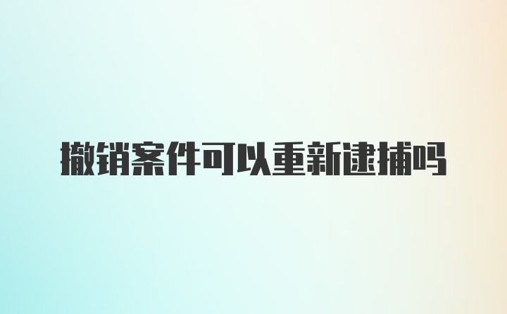 撤销案件可以重新逮捕吗