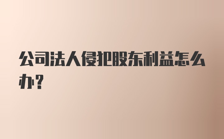 公司法人侵犯股东利益怎么办？