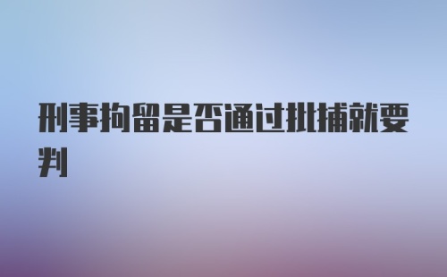 刑事拘留是否通过批捕就要判